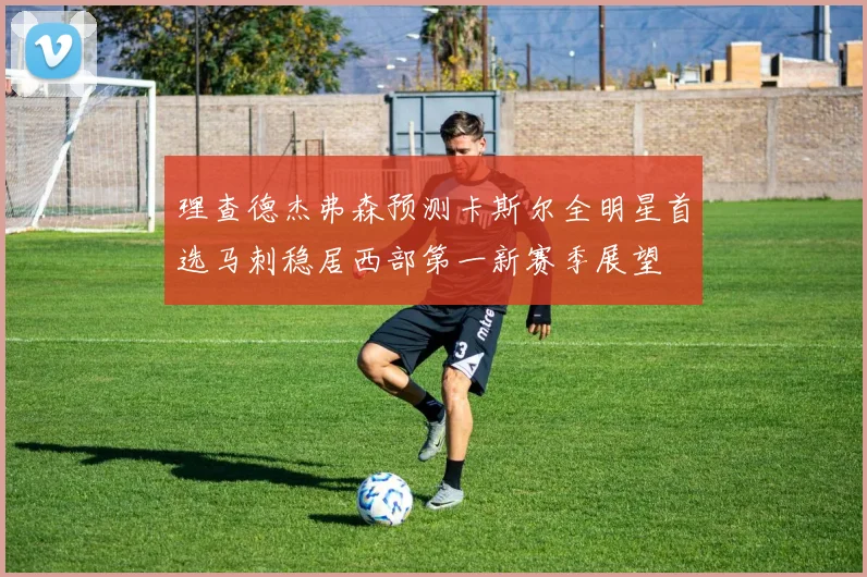 理查德杰弗森预测卡斯尔全明星首选马刺稳居西部第一新赛季展望