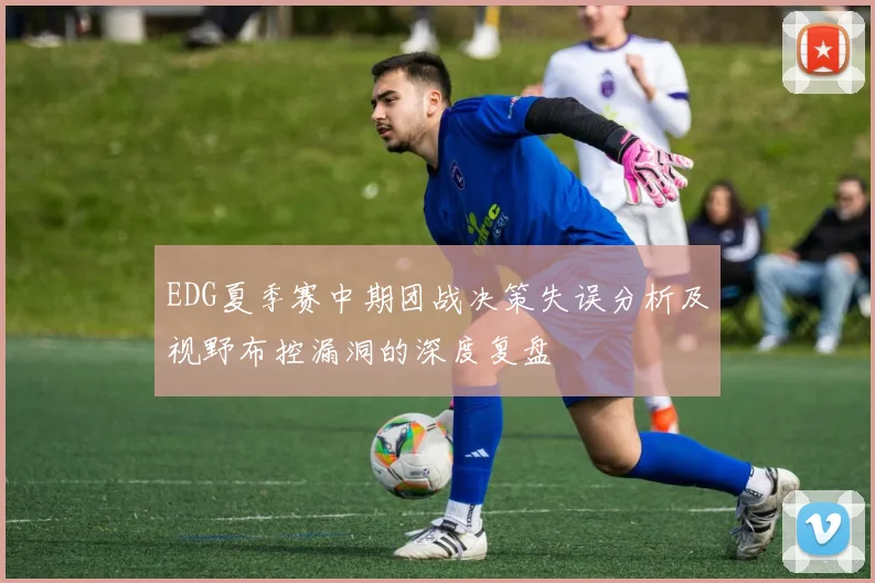 EDG夏季赛中期团战决策失误分析及视野布控漏洞的深度复盘