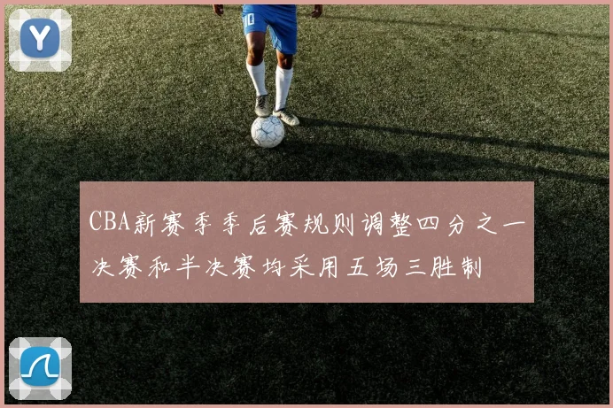 CBA新赛季季后赛规则调整四分之一决赛和半决赛均采用五场三胜制