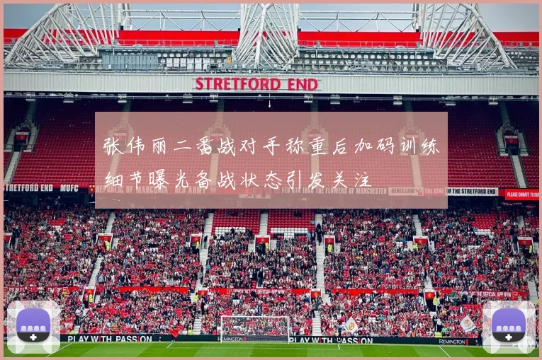张伟丽二番战对手称重后加码训练细节曝光备战状态引发关注