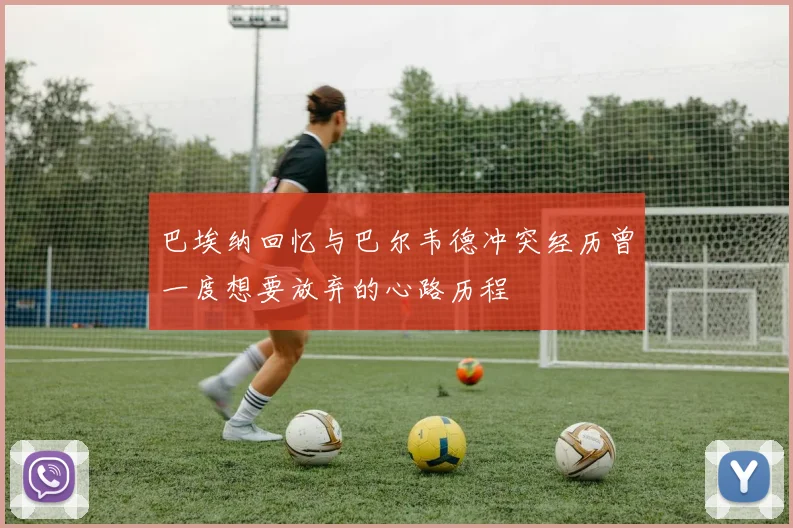 巴埃纳回忆与巴尔韦德冲突经历曾一度想要放弃的心路历程