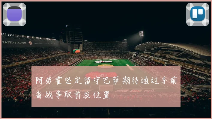 阿劳霍坚定留守巴萨期待通过季前备战争取首发位置