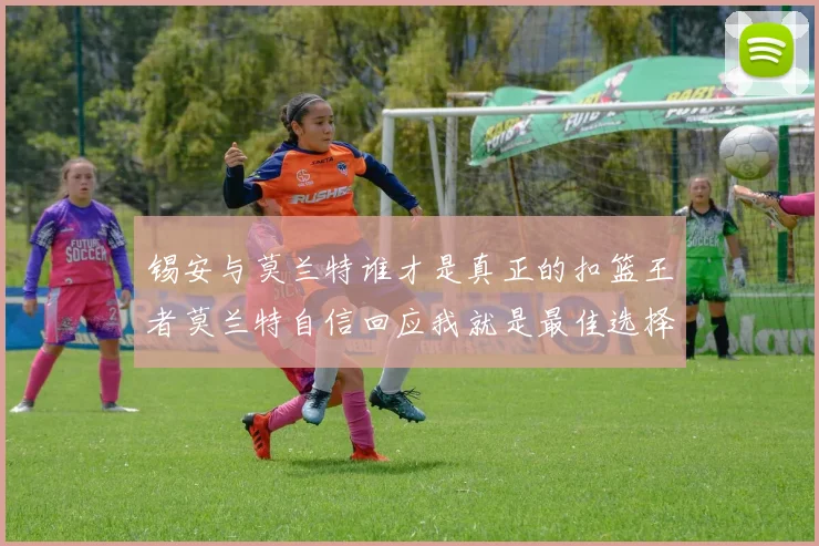 锡安与莫兰特谁才是真正的扣篮王者莫兰特自信回应我就是最佳选择