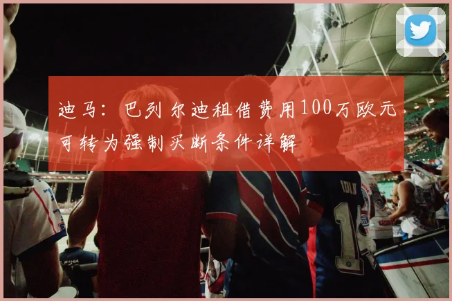 迪马：巴列尔迪租借费用100万欧元可转为强制买断条件详解