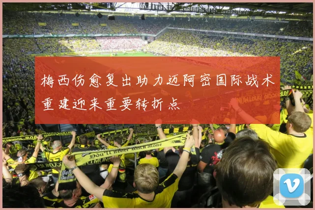 梅西伤愈复出助力迈阿密国际战术重建迎来重要转折点