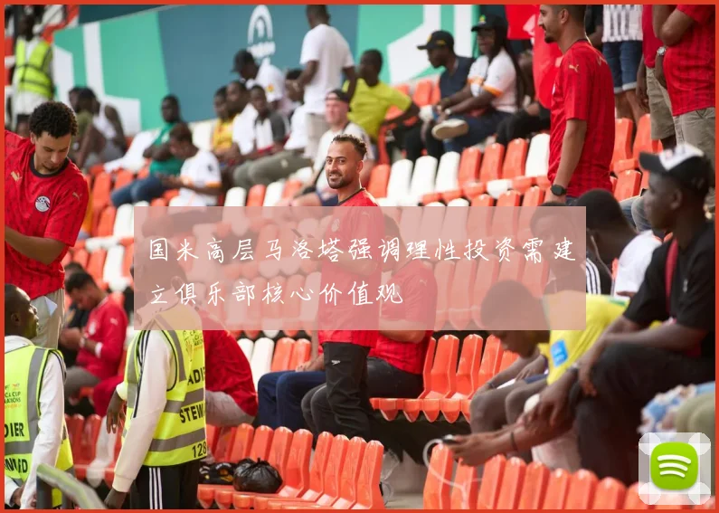 国米高层马洛塔强调理性投资需建立俱乐部核心价值观