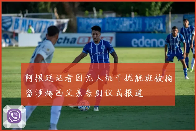 阿根廷记者因无人机干扰航班被拘留涉梅西父亲告别仪式报道